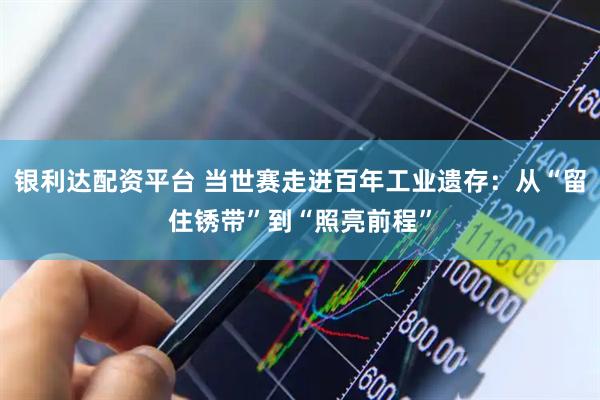 银利达配资平台 当世赛走进百年工业遗存：从“留住锈带”到“照亮前程”