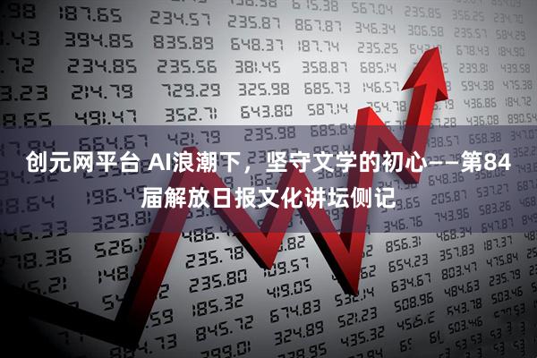 创元网平台 AI浪潮下，坚守文学的初心——第84届解放日报文化讲坛侧记